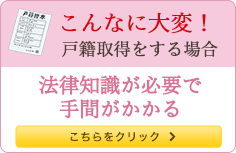 こんなに大変！ 戸籍取得をする方法 法律知識が必要で手間がかかる こちらをクリック