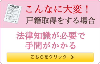 こんなに大変！ 戸籍取得をする方法 法律知識が必要で手間がかかる こちらをクリック