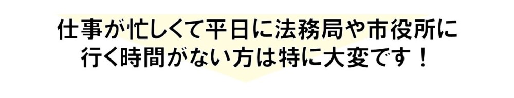 忙しくて平日に法務局や市役所に行く時間がない方は特に大変です！
